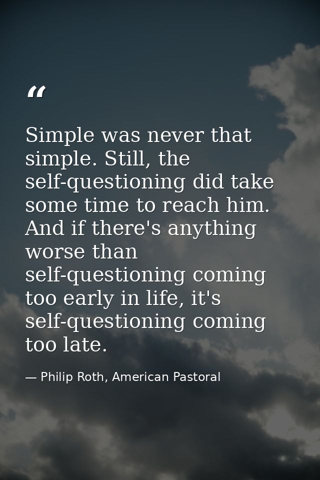Simple was never that simple. Still, the self-questioning did take some time to reach him. And if there's anything worse — Philip Roth, American Pastoral