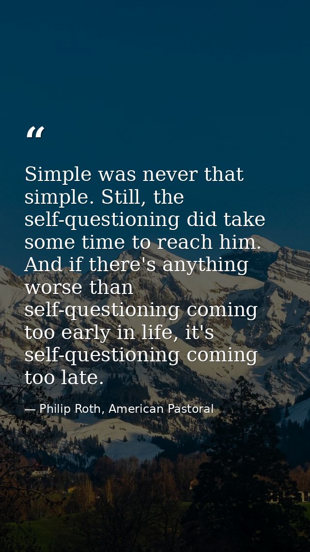 Simple was never that simple. Still, the self-questioning did take some time to reach him. And if there's anything worse — Philip Roth, American Pastoral
