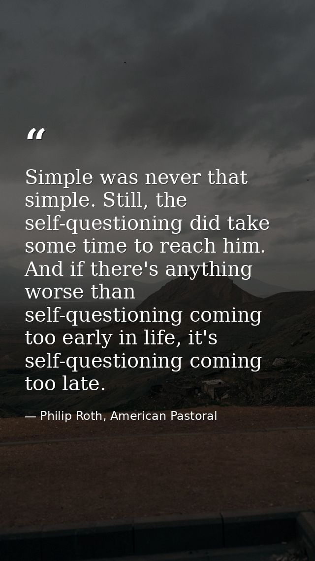 Simple was never that simple. Still, the self-questioning did take some time to reach him. And if there's anything worse — Philip Roth, American Pastoral