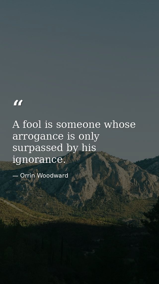 A fool is someone whose arrogance is only surpassed by his ignorance. — Orrin Woodward