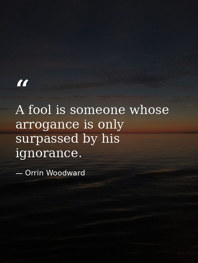 A fool is someone whose arrogance is only surpassed by his ignorance. — Orrin Woodward