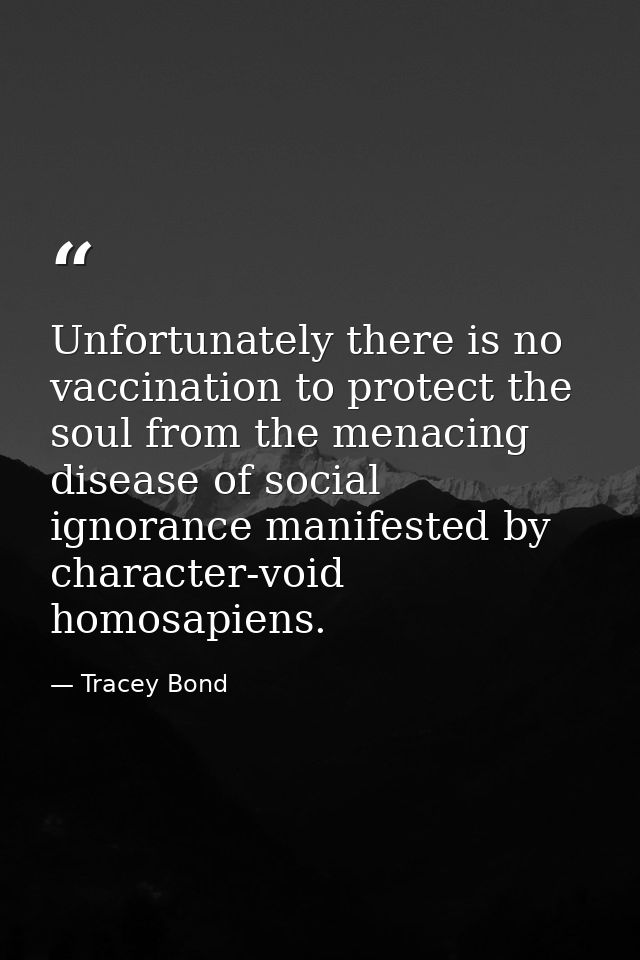 Unfortunately there is no vaccination to protect the soul from the menacing disease of social ignorance manifested by ch — Tracey Bond