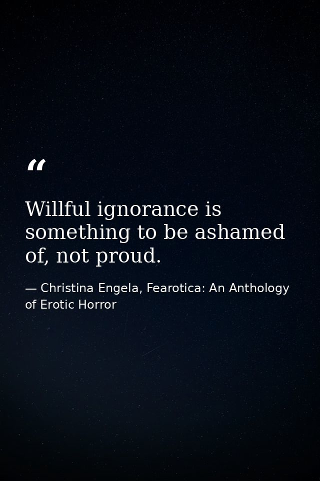 Willful ignorance is something to be ashamed of, not proud. — Christina Engela, Fearotica: An Anthology of Erotic Horror