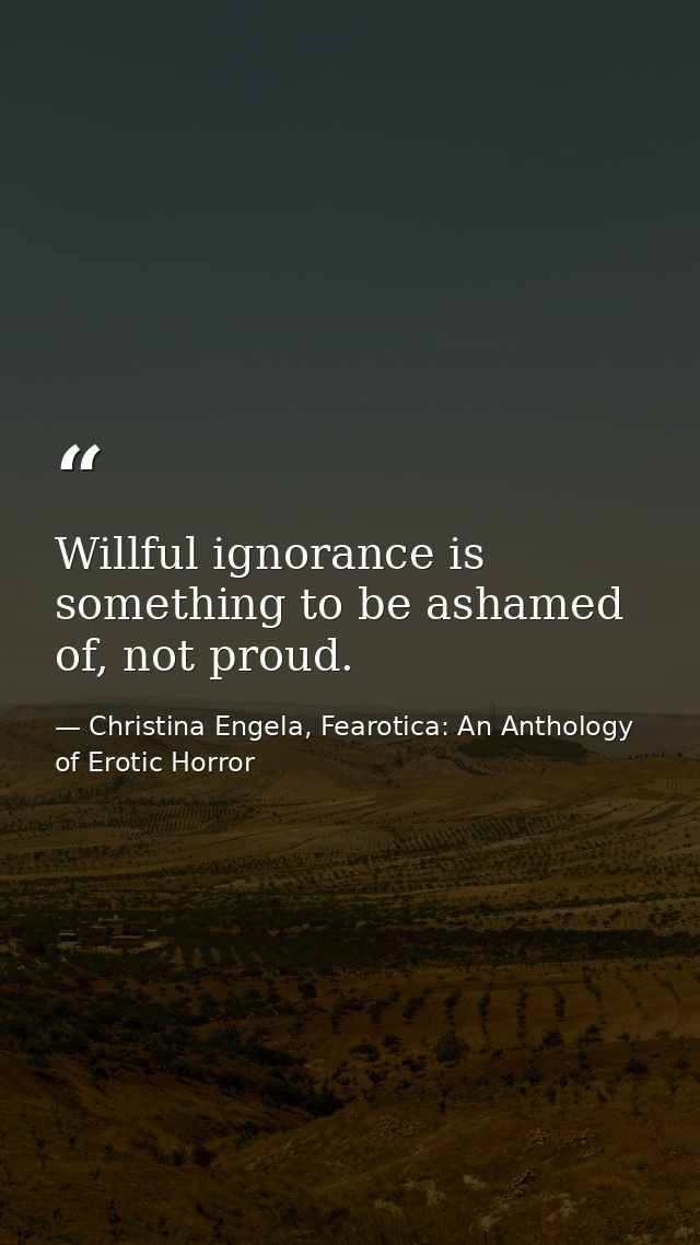 Willful ignorance is something to be ashamed of, not proud. — Christina Engela, Fearotica: An Anthology of Erotic Horror