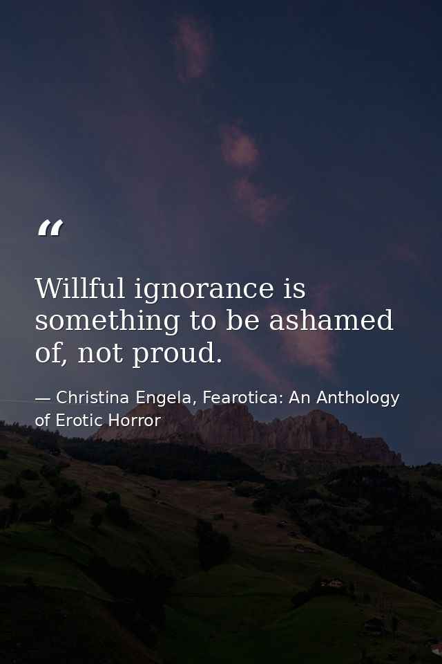 Willful ignorance is something to be ashamed of, not proud. — Christina Engela, Fearotica: An Anthology of Erotic Horror