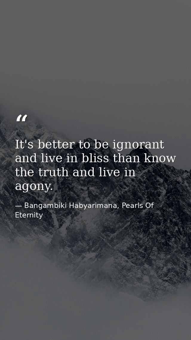 It's better to be ignorant and live in bliss than know the truth and live in agony. — Bangambiki Habyarimana, Pearls Of Eternity