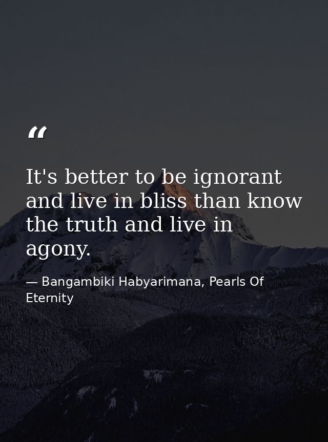 It's better to be ignorant and live in bliss than know the truth and live in agony. — Bangambiki Habyarimana, Pearls Of Eternity