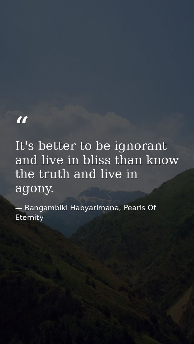 It's better to be ignorant and live in bliss than know the truth and live in agony. — Bangambiki Habyarimana, Pearls Of Eternity