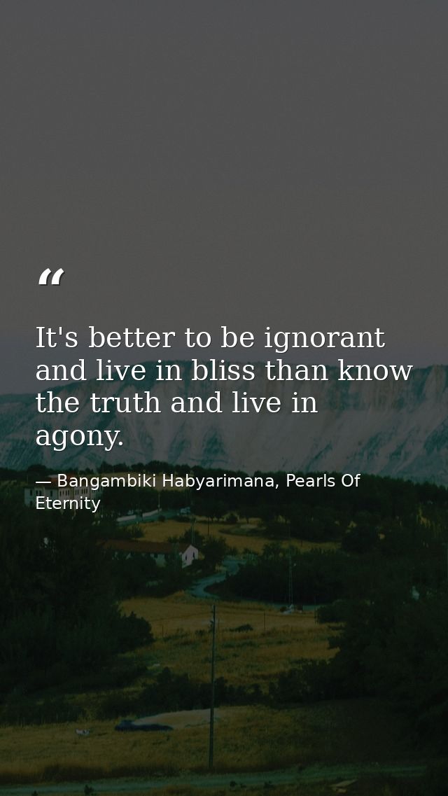 It's better to be ignorant and live in bliss than know the truth and live in agony. — Bangambiki Habyarimana, Pearls Of Eternity