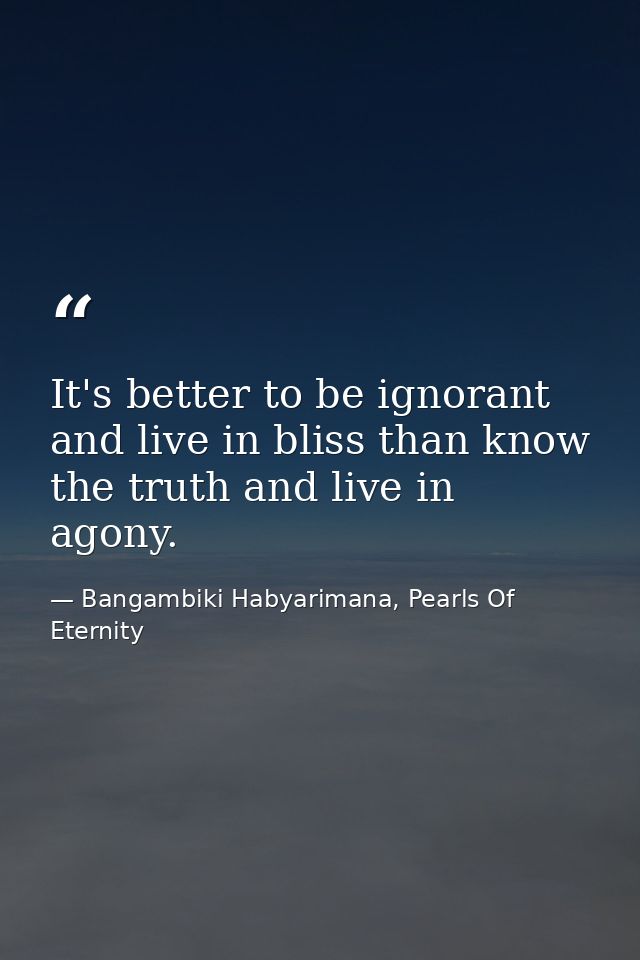 It's better to be ignorant and live in bliss than know the truth and live in agony. — Bangambiki Habyarimana, Pearls Of Eternity