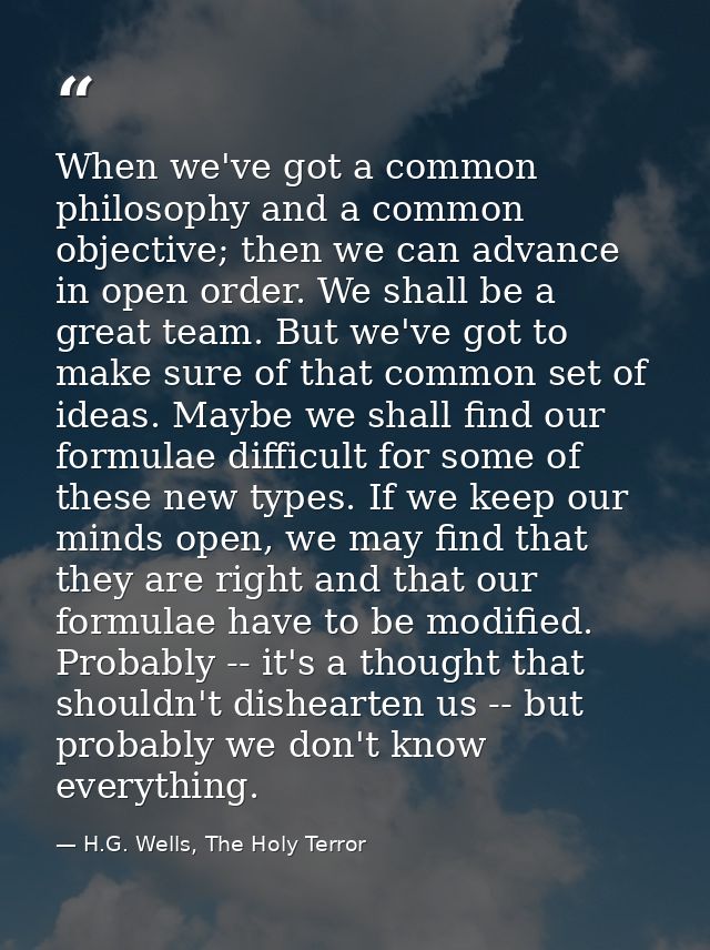 When we've got a common philosophy and a common objective; then we can advance in open order. We shall be a great team.  — H.G. Wells, The Holy Terror