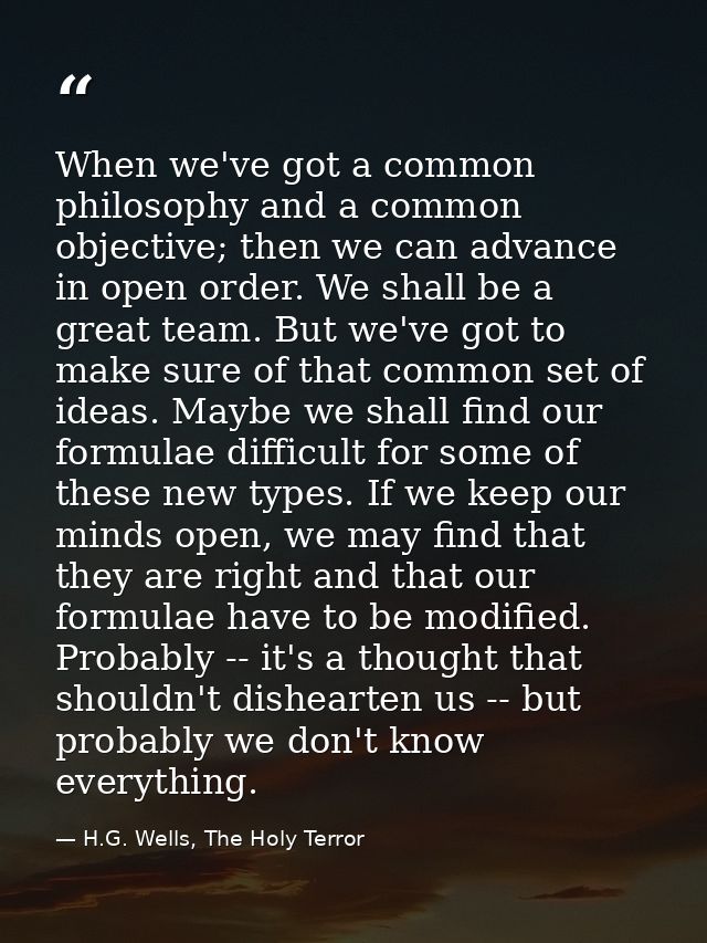 When we've got a common philosophy and a common objective; then we can advance in open order. We shall be a great team.  — H.G. Wells, The Holy Terror
