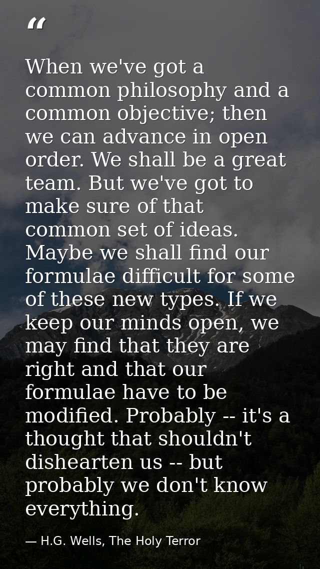 When we've got a common philosophy and a common objective; then we can advance in open order. We shall be a great team.  — H.G. Wells, The Holy Terror