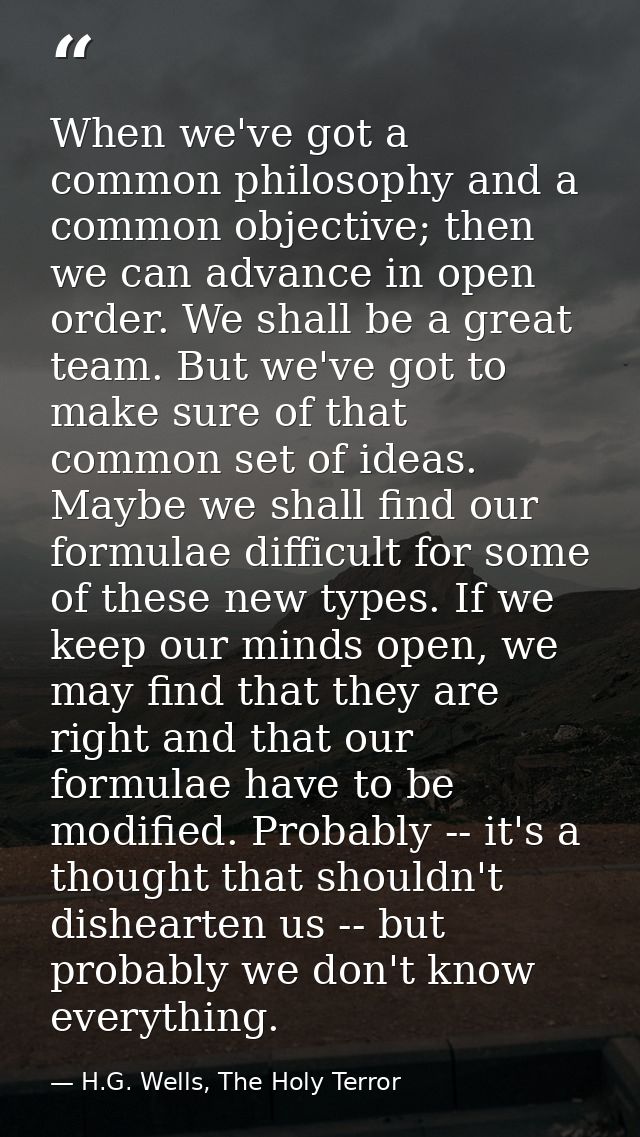 When we've got a common philosophy and a common objective; then we can advance in open order. We shall be a great team.  — H.G. Wells, The Holy Terror
