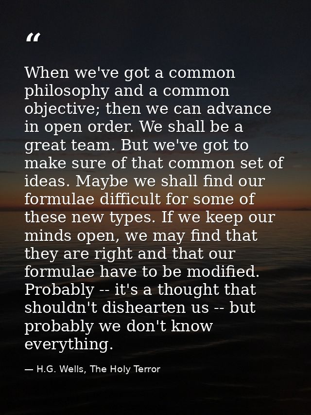 When we've got a common philosophy and a common objective; then we can advance in open order. We shall be a great team.  — H.G. Wells, The Holy Terror