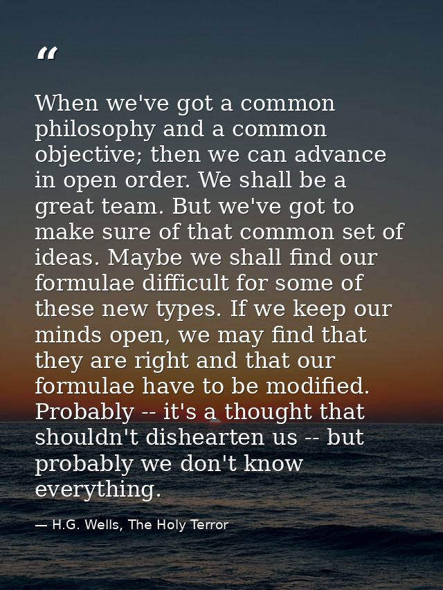 When we've got a common philosophy and a common objective; then we can advance in open order. We shall be a great team.  — H.G. Wells, The Holy Terror