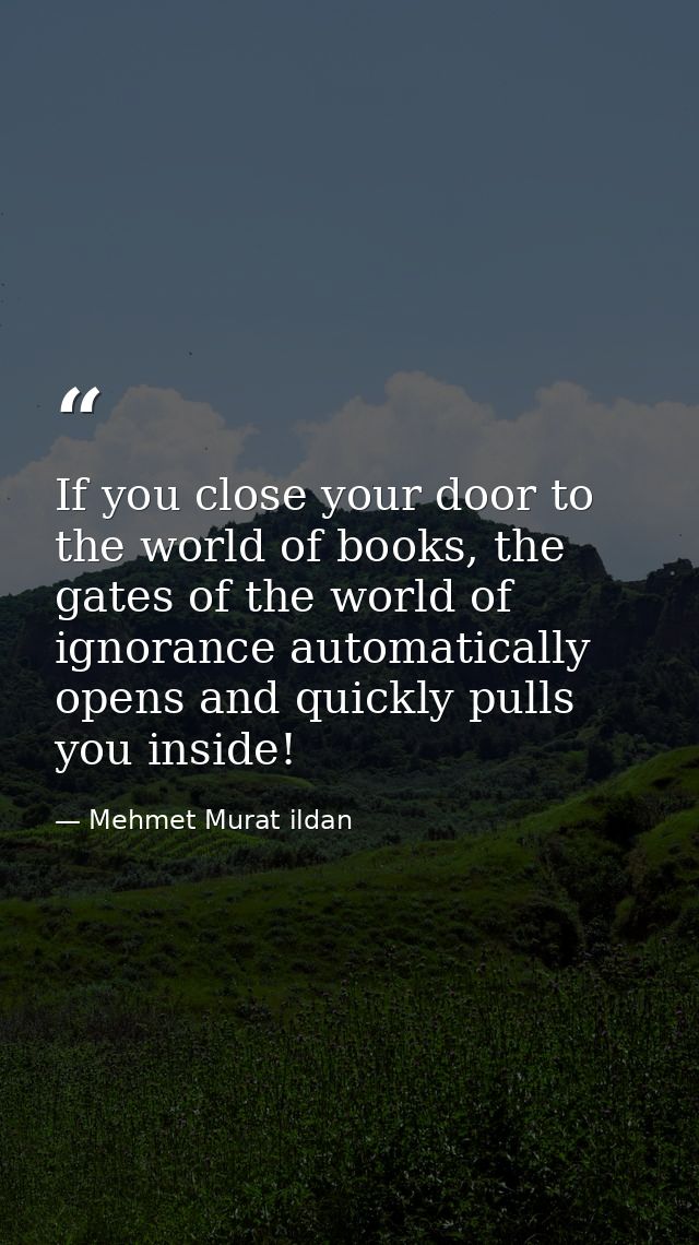 If you close your door to the world of books, the gates of the world of ignorance automatically opens and quickly pulls  — Mehmet Murat ildan