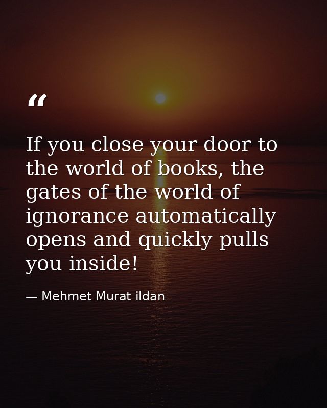 If you close your door to the world of books, the gates of the world of ignorance automatically opens and quickly pulls  — Mehmet Murat ildan