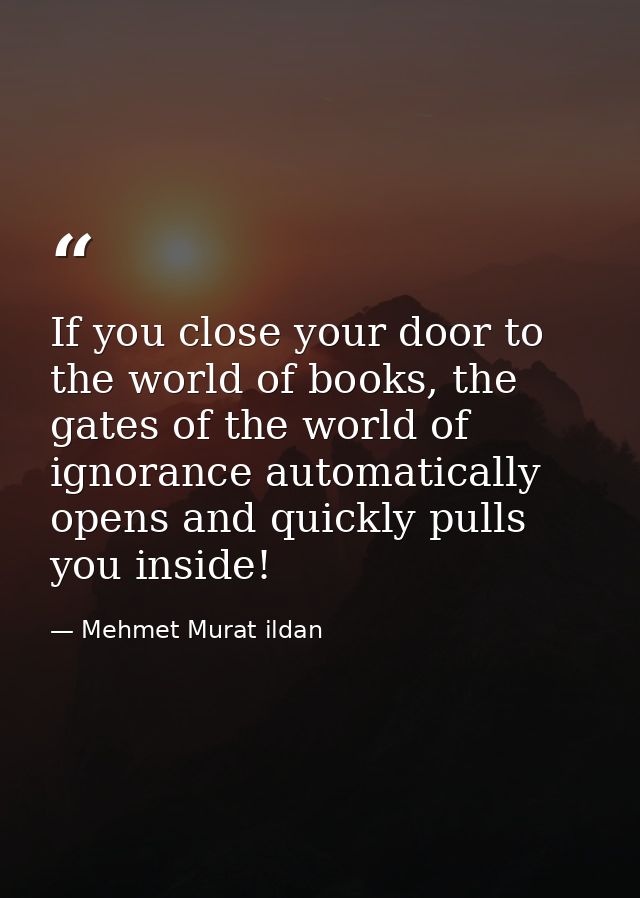If you close your door to the world of books, the gates of the world of ignorance automatically opens and quickly pulls  — Mehmet Murat ildan