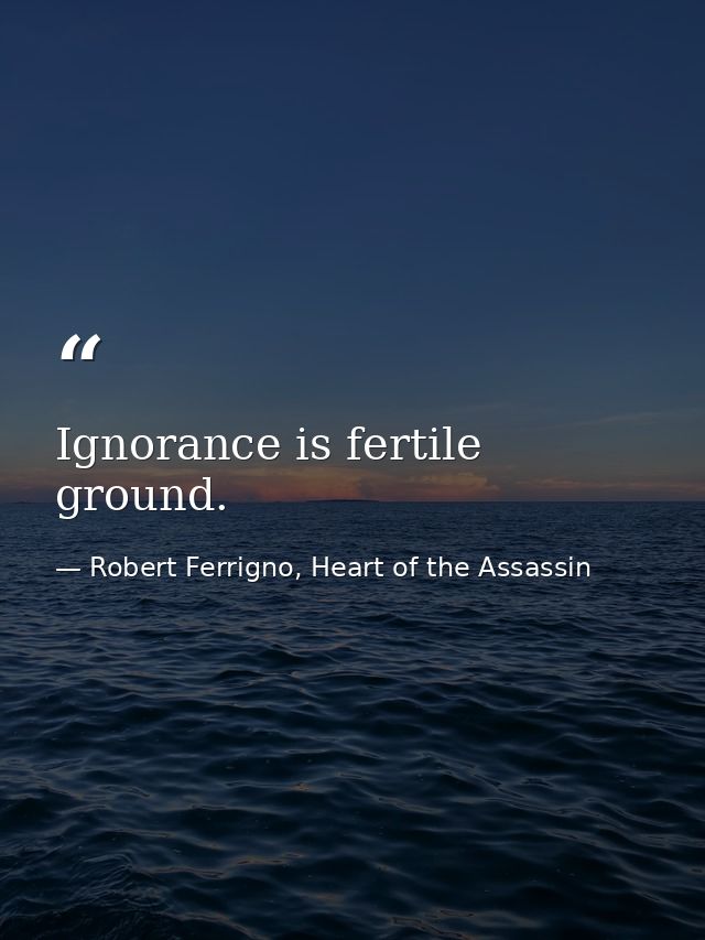 Ignorance is fertile ground. — Robert Ferrigno, Heart of the Assassin