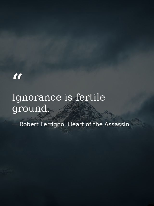 Ignorance is fertile ground. — Robert Ferrigno, Heart of the Assassin