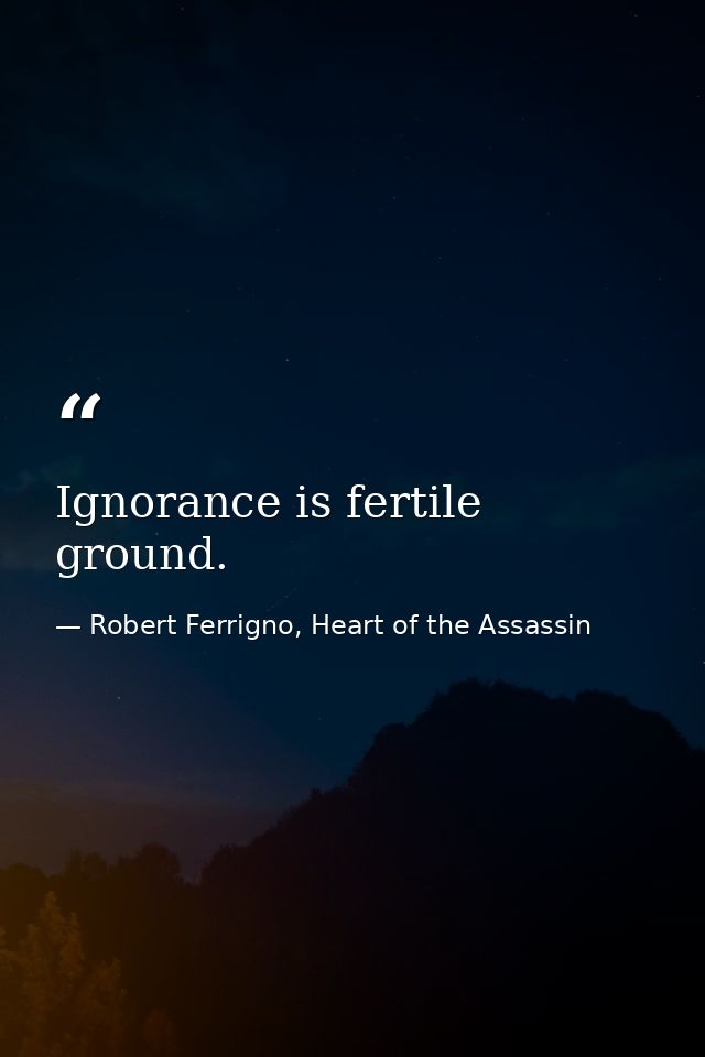 Ignorance is fertile ground. — Robert Ferrigno, Heart of the Assassin