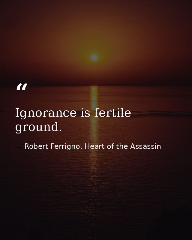 Ignorance is fertile ground. — Robert Ferrigno, Heart of the Assassin