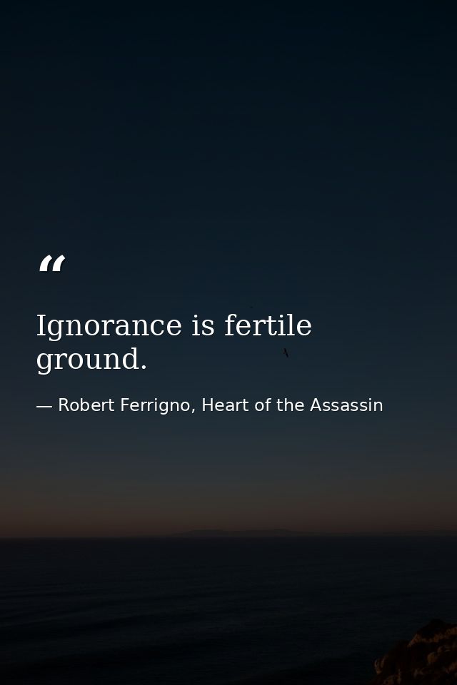 Ignorance is fertile ground. — Robert Ferrigno, Heart of the Assassin