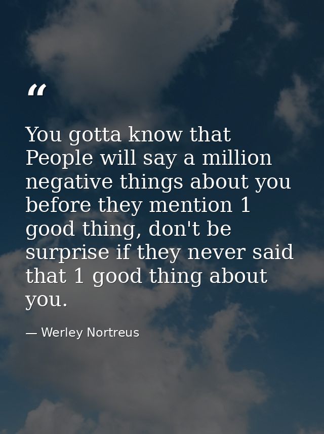 You gotta know that People will say a million negative things about you before they mention 1 good thing, don't be surpr — Werley Nortreus