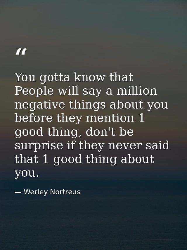 You gotta know that People will say a million negative things about you before they mention 1 good thing, don't be surpr — Werley Nortreus