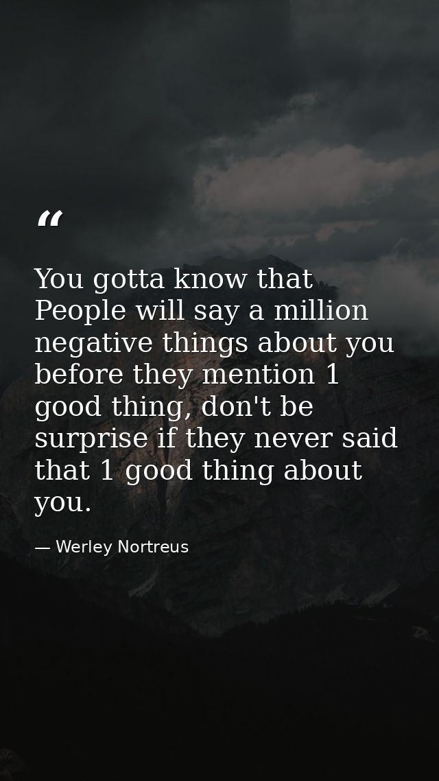 You gotta know that People will say a million negative things about you before they mention 1 good thing, don't be surpr — Werley Nortreus