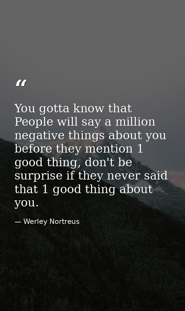 You gotta know that People will say a million negative things about you before they mention 1 good thing, don't be surpr — Werley Nortreus