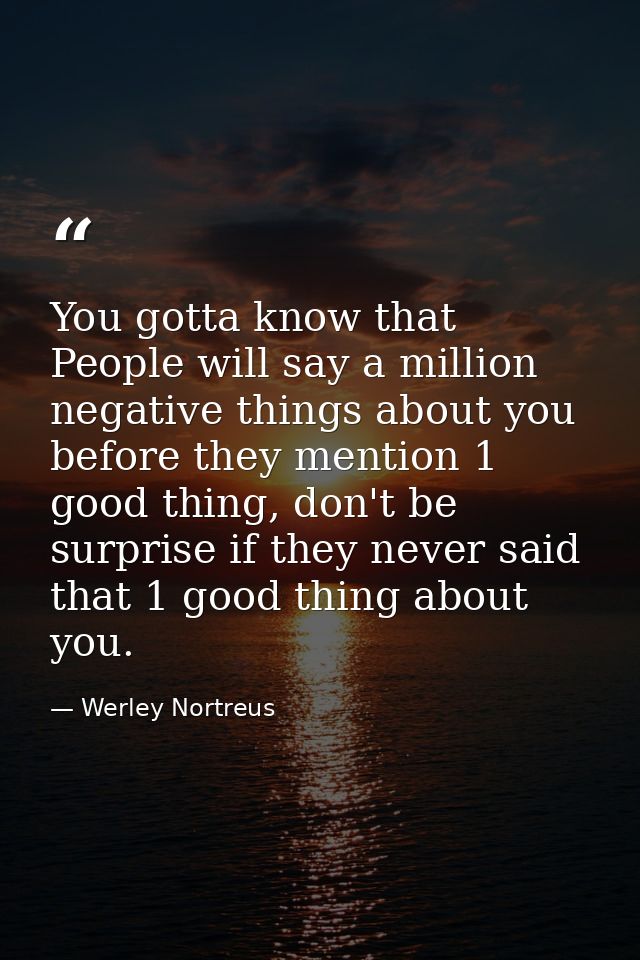 You gotta know that People will say a million negative things about you before they mention 1 good thing, don't be surpr — Werley Nortreus
