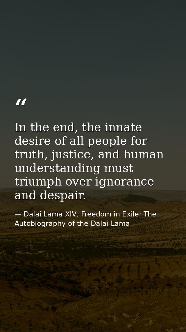 In the end, the innate desire of all people for truth, justice, and human understanding must triumph over ignorance and  — Dalai Lama XIV, Freedom in Exile: The Autobiography of the Dalai Lama