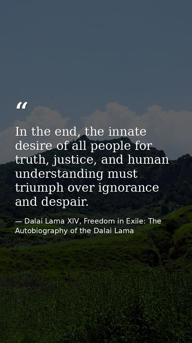 In the end, the innate desire of all people for truth, justice, and human understanding must triumph over ignorance and  — Dalai Lama XIV, Freedom in Exile: The Autobiography of the Dalai Lama