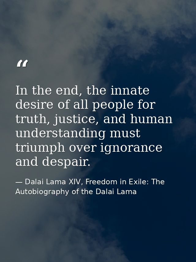 In the end, the innate desire of all people for truth, justice, and human understanding must triumph over ignorance and  — Dalai Lama XIV, Freedom in Exile: The Autobiography of the Dalai Lama