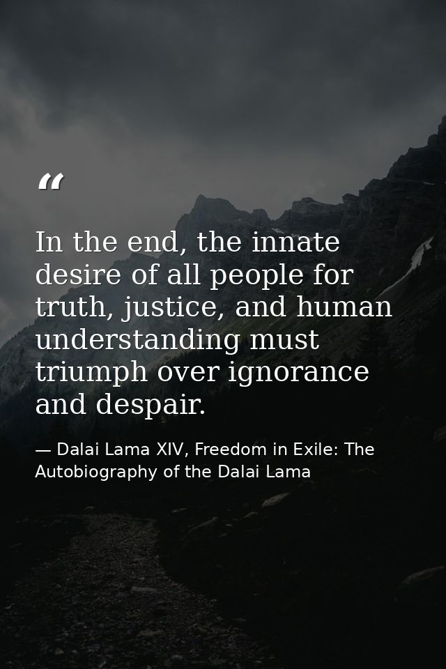 In the end, the innate desire of all people for truth, justice, and human understanding must triumph over ignorance and  — Dalai Lama XIV, Freedom in Exile: The Autobiography of the Dalai Lama