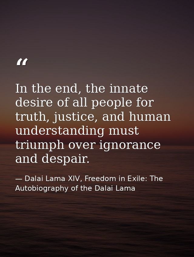In the end, the innate desire of all people for truth, justice, and human understanding must triumph over ignorance and  — Dalai Lama XIV, Freedom in Exile: The Autobiography of the Dalai Lama