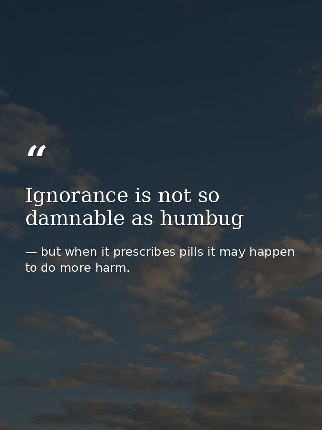 Ignorance is not so damnable as humbug — but when it prescribes pills it may happen to do more harm.