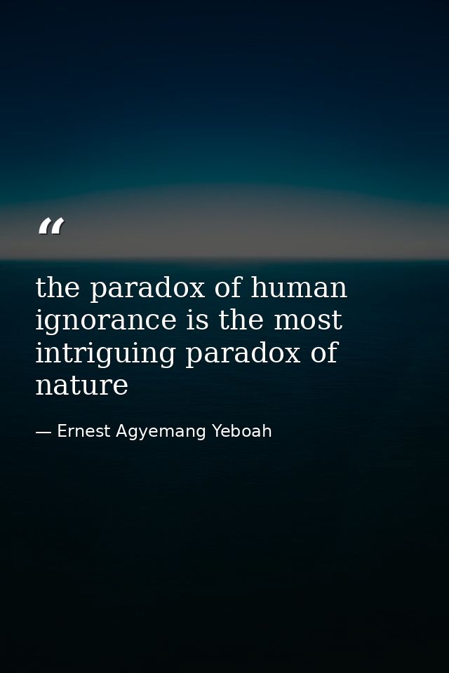 the paradox of human ignorance is the most intriguing paradox of nature — Ernest Agyemang Yeboah