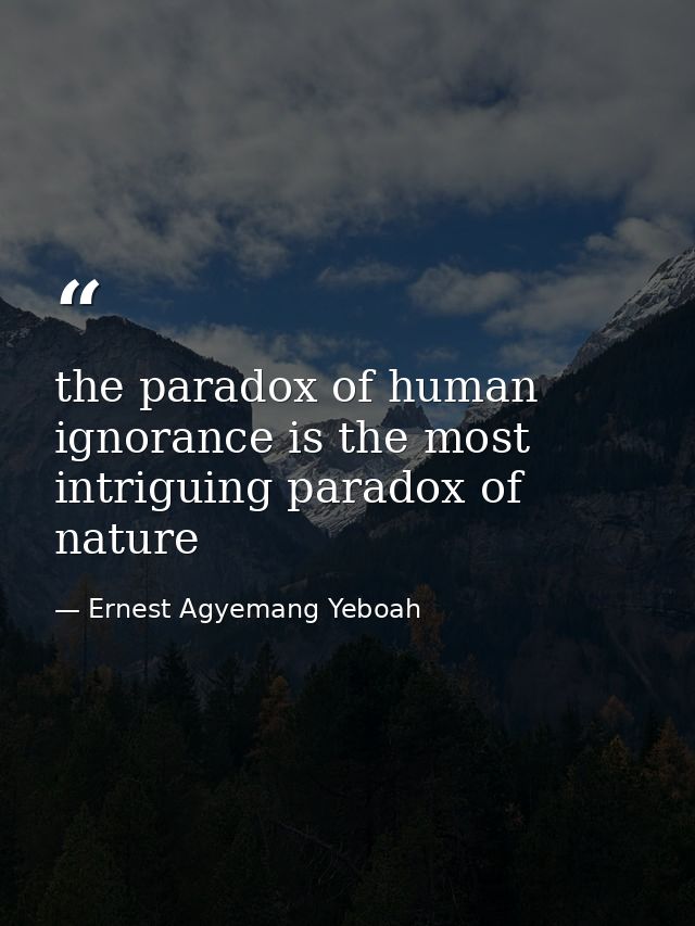 the paradox of human ignorance is the most intriguing paradox of nature — Ernest Agyemang Yeboah