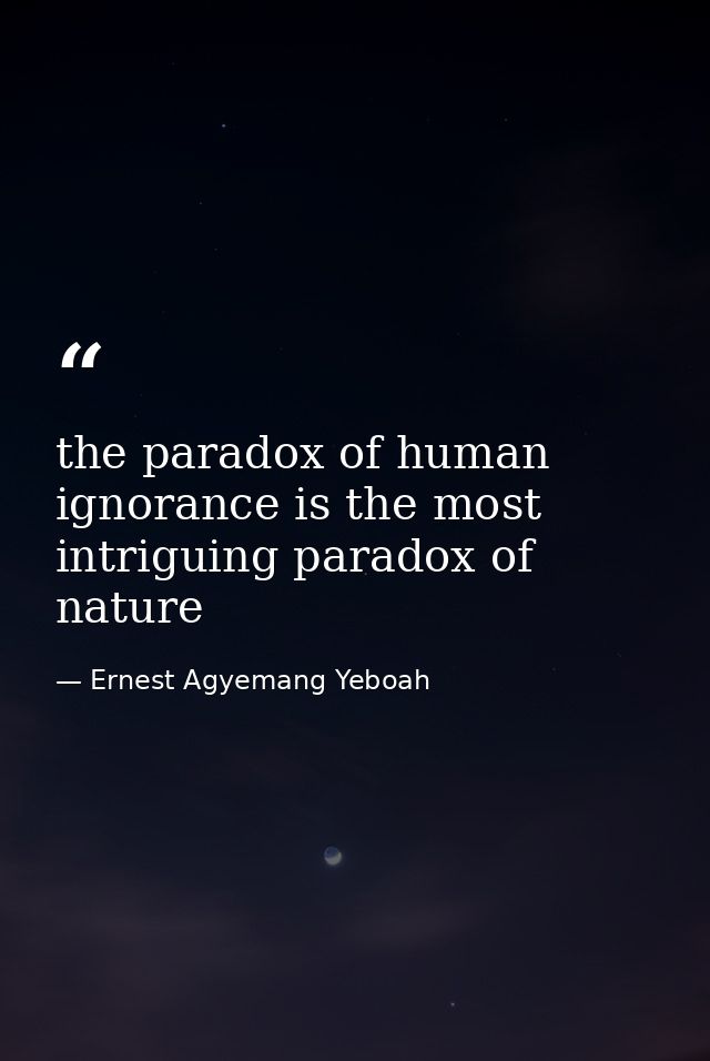 the paradox of human ignorance is the most intriguing paradox of nature — Ernest Agyemang Yeboah
