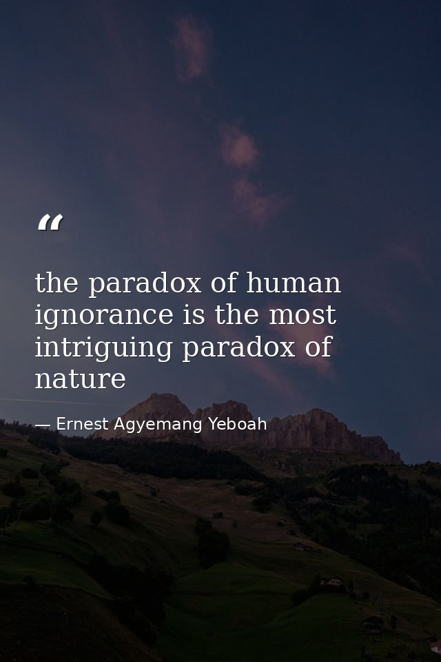 the paradox of human ignorance is the most intriguing paradox of nature — Ernest Agyemang Yeboah