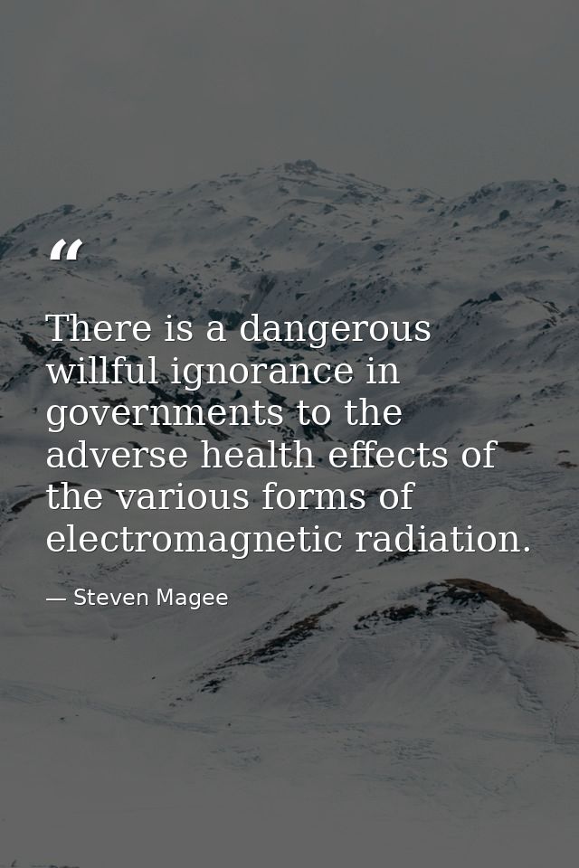 There is a dangerous willful ignorance in governments to the adverse health effects of the various forms of electromagne — Steven Magee