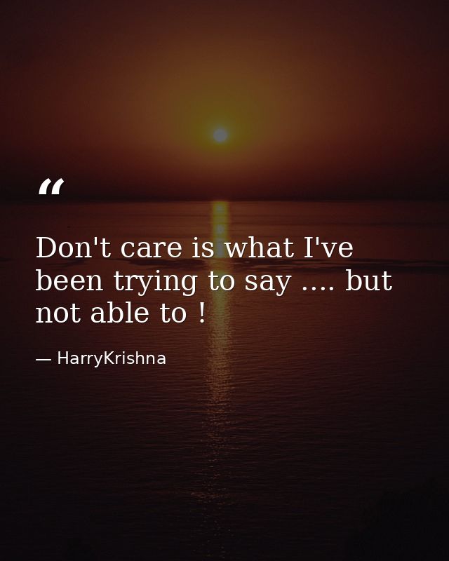 Don't care is what I've been trying to say .... but not able to ! — HarryKrishna