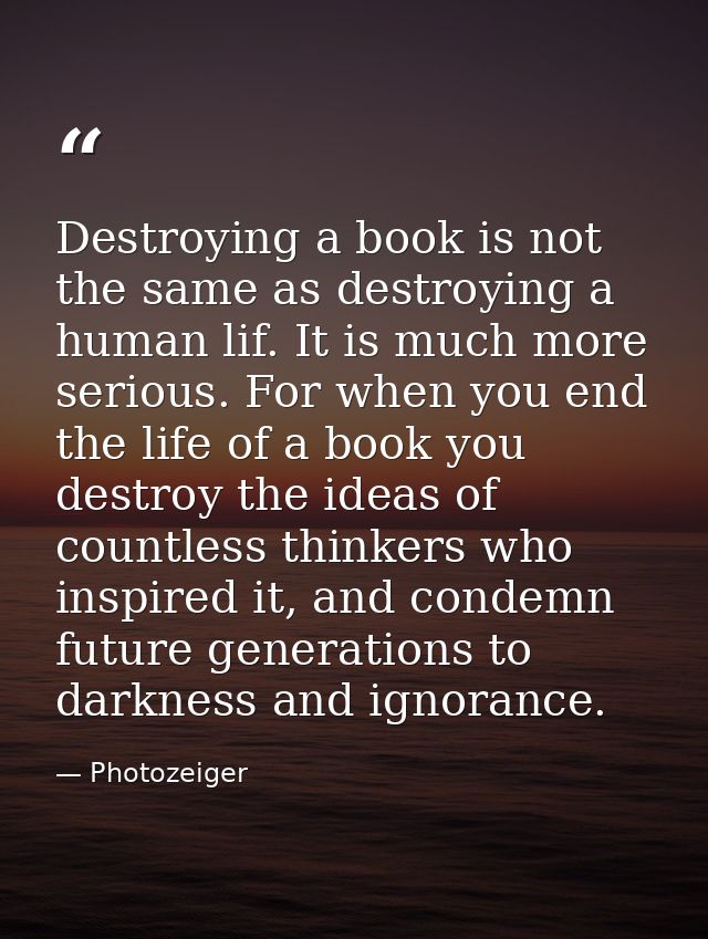 Destroying a book is not the same as destroying a human lif. It is much more serious. For when you end the life of a boo — Photozeiger