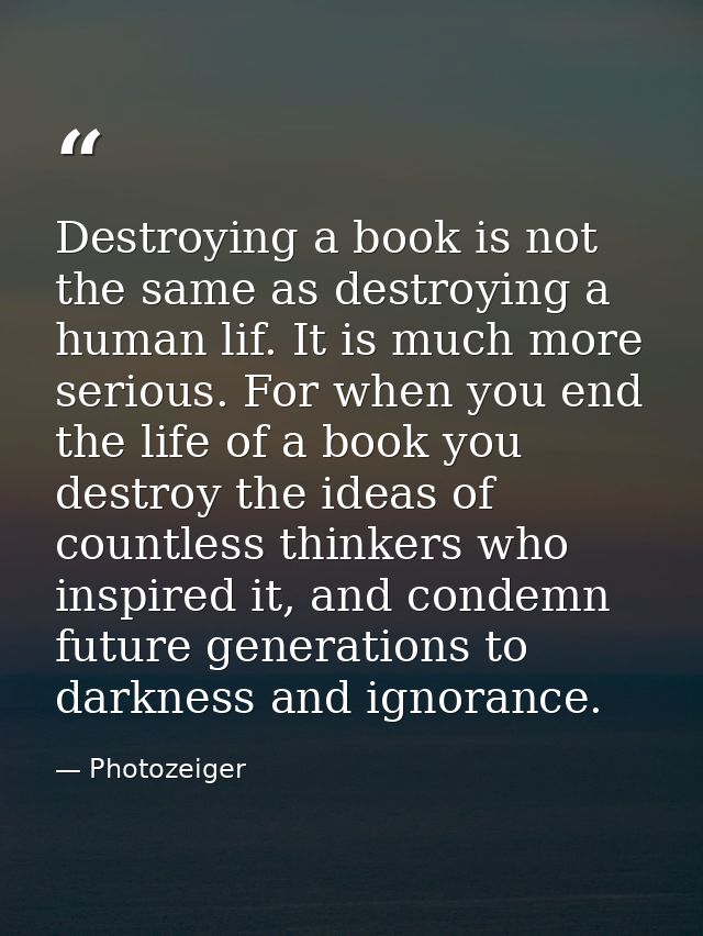 Destroying a book is not the same as destroying a human lif. It is much more serious. For when you end the life of a boo — Photozeiger