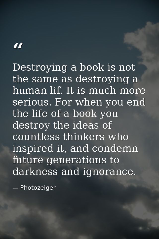 Destroying a book is not the same as destroying a human lif. It is much more serious. For when you end the life of a boo — Photozeiger