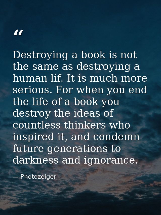 Destroying a book is not the same as destroying a human lif. It is much more serious. For when you end the life of a boo — Photozeiger