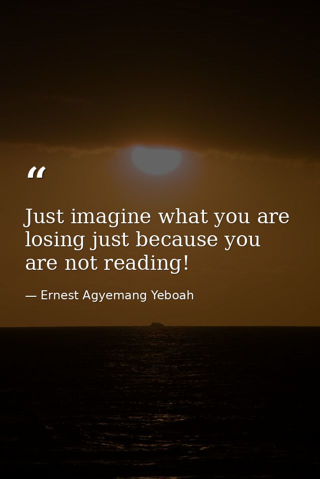 Just imagine what you are losing just because you are not reading! — Ernest Agyemang Yeboah